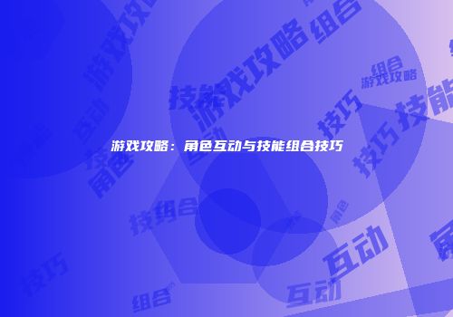 游戏攻略：角色互动与技能组合技巧