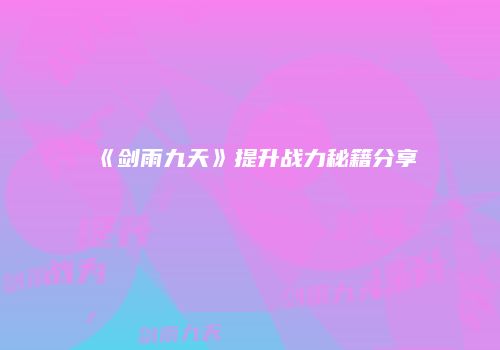 《剑雨九天》提升战力秘籍分享