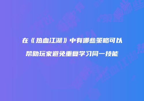 在《热血江湖》中有哪些策略可以帮助玩家避免重复学习同一技能