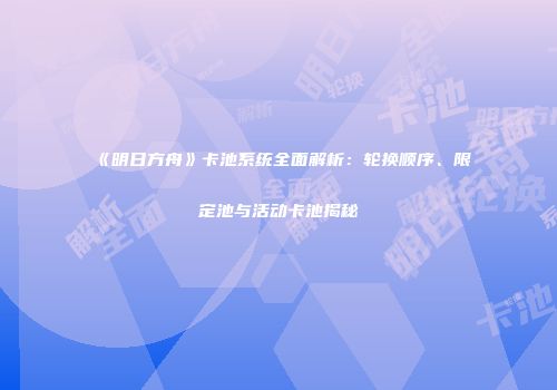 《明日方舟》卡池系统全面解析：轮换顺序、限定池与活动卡池揭秘
