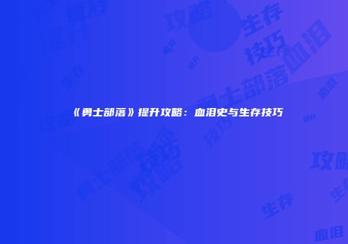 《勇士部落》提升攻略：血泪史与生存技巧