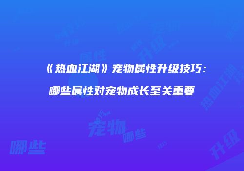 《热血江湖》宠物属性升级技巧：哪些属性对宠物成长至关重要