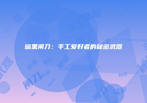 暗黑闸刀：手工爱好者的秘密武器
