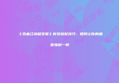 《热血江湖超变服》时装搭配技巧：如何让你的角色独树一帜