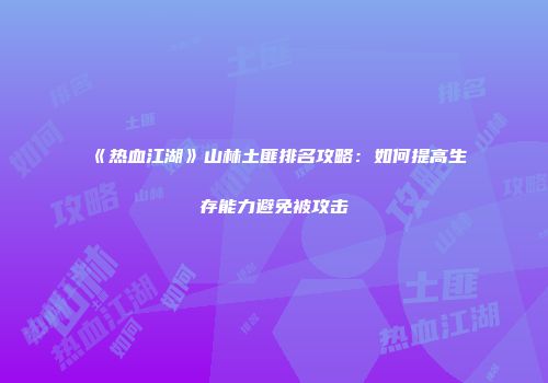 《热血江湖》山林土匪排名攻略：如何提高生存能力避免被攻击