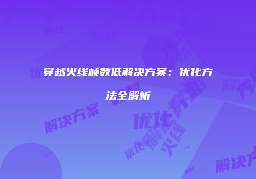 穿越火线帧数低解决方案：优化方法全解析