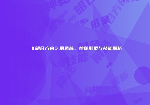 《明日方舟》角色陈：神秘形象与技能解析