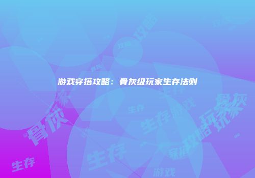 游戏穿搭攻略：骨灰级玩家生存法则