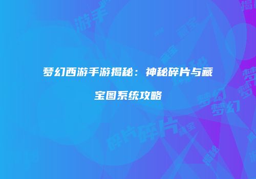 梦幻西游手游揭秘：神秘碎片与藏宝图系统攻略