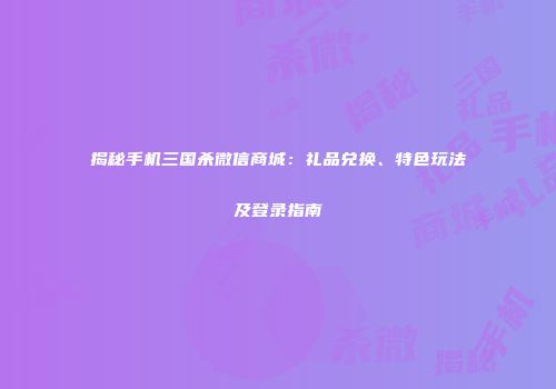 揭秘手机三国杀微信商城：礼品兑换、特色玩法及登录指南