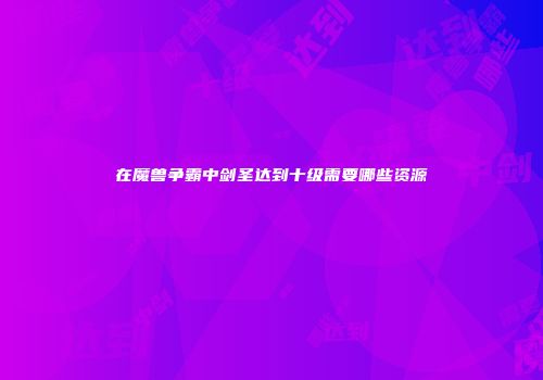 在魔兽争霸中剑圣达到十级需要哪些资源