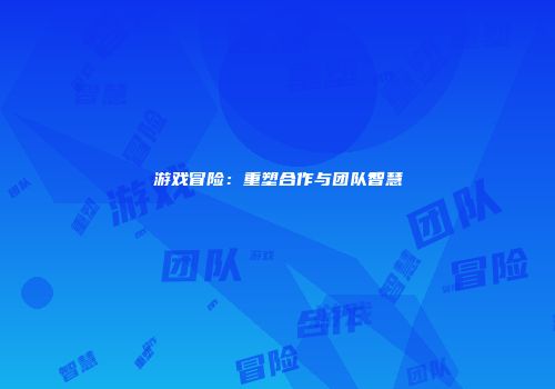 游戏冒险：重塑合作与团队智慧
