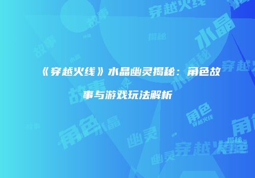 《穿越火线》水晶幽灵揭秘：角色故事与游戏玩法解析
