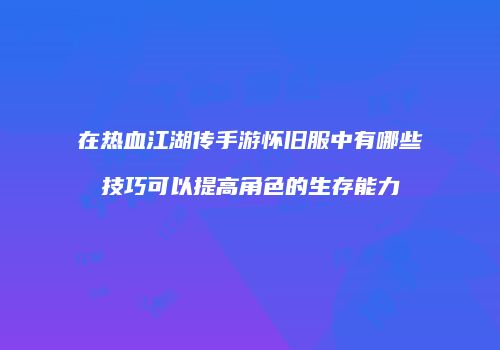 在热血江湖传手游怀旧服中有哪些技巧可以提高角色的生存能力