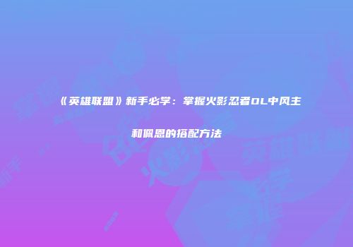 《英雄联盟》新手必学：掌握火影忍者OL中风主和佩恩的搭配方法