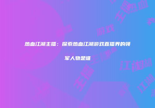 热血江湖主播：探索热血江湖游戏直播界的领军人物是谁