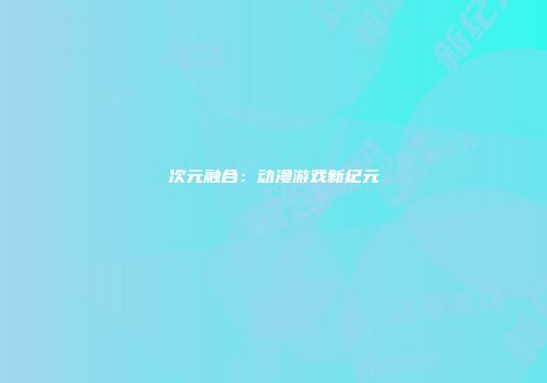 次元融合：动漫游戏新纪元