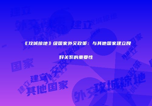 《攻城掠地》级国家外交政策：与其他国家建立良好关系的重要性