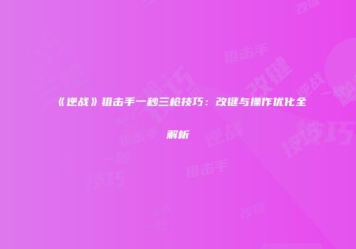 《逆战》狙击手一秒三枪技巧：改键与操作优化全解析