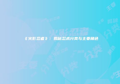 《火影忍者》：揭秘忍术分类与主要角色