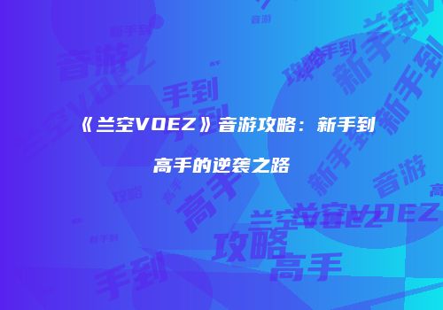 《兰空VOEZ》音游攻略：新手到高手的逆袭之路