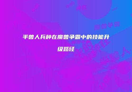 半兽人兵种在魔兽争霸中的技能升级路径