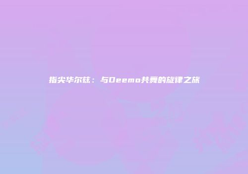 指尖华尔兹：与Deemo共舞的旋律之旅