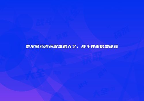 赛尔号药剂获取攻略大全：战斗效率倍增秘籍