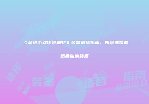 《品锐游戏传奇霸业》装备选择指南：如何选择最适合你的装备