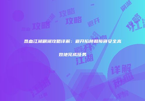 热血江湖刷湖攻略详解:避开陷阱和障碍安全高效地完成任务