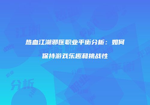 热血江湖邪医职业平衡分析：如何保持游戏乐趣和挑战性