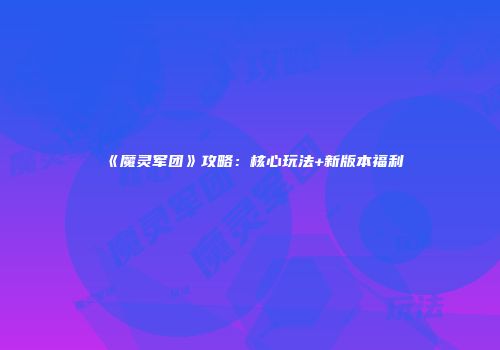 《魔灵军团》攻略：核心玩法+新版本福利