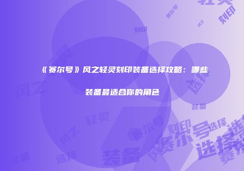 《赛尔号》风之轻灵刻印装备选择攻略:哪些装备最适合你的角色