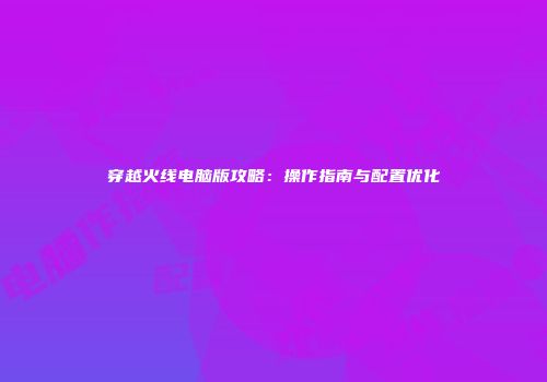 穿越火线电脑版攻略：操作指南与配置优化