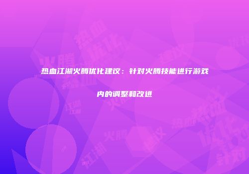 热血江湖火腾优化建议：针对火腾技能进行游戏内的调整和改进