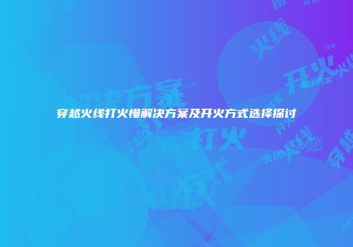 穿越火线打火慢解决方案及开火方式选择探讨