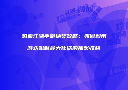 热血江湖手游抽奖攻略：如何利用游戏机制最大化你的抽奖收益