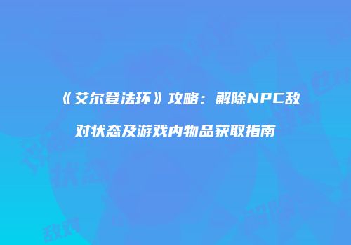 《艾尔登法环》攻略：解除NPC敌对状态及游戏内物品获取指南