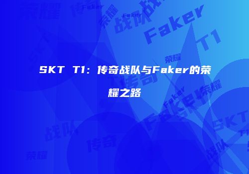 SKT T1：传奇战队与Faker的荣耀之路