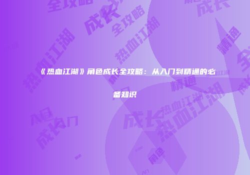 《热血江湖》角色成长全攻略：从入门到精通的必备知识