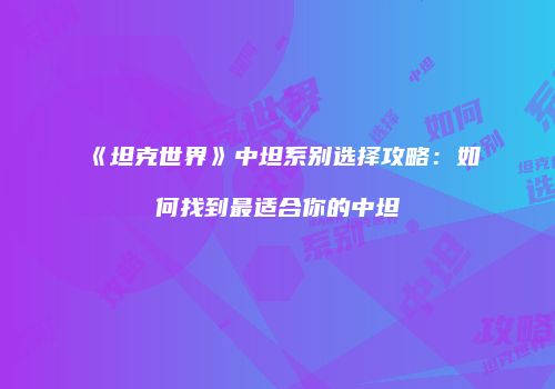 《坦克世界》中坦系别选择攻略：如何找到最适合你的中坦