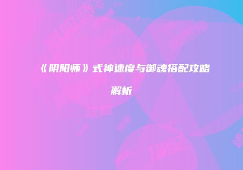 《阴阳师》式神速度与御魂搭配攻略解析