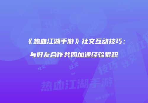 《热血江湖手游》社交互动技巧:与好友合作共同加速经验累积