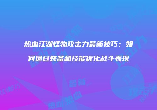 热血江湖怪物攻击力最新技巧：如何通过装备和技能优化战斗表现