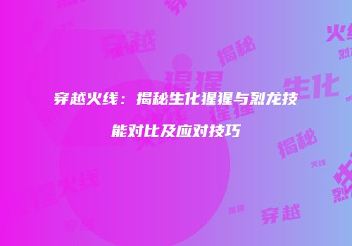 穿越火线：揭秘生化猩猩与烈龙技能对比及应对技巧