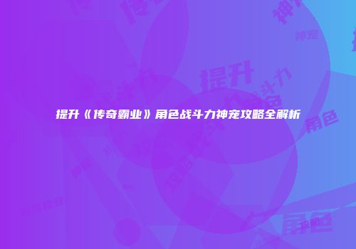 提升《传奇霸业》角色战斗力神宠攻略全解析