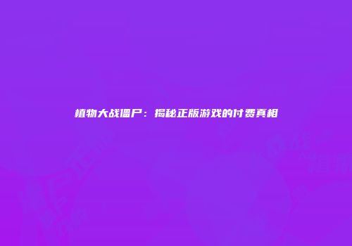 植物大战僵尸：揭秘正版游戏的付费真相