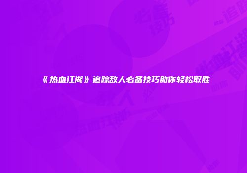 《热血江湖》追踪敌人必备技巧助你轻松取胜