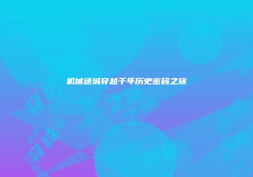 机械迷城穿越千年历史密码之旅