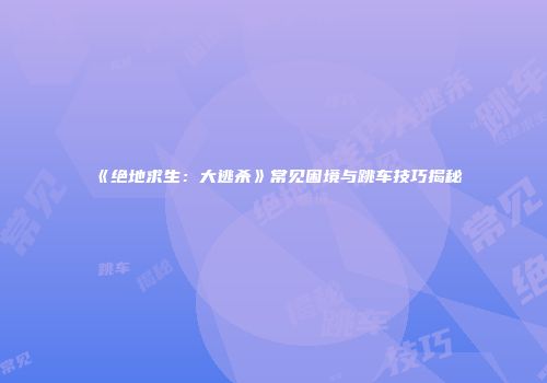 《绝地求生：大逃杀》常见困境与跳车技巧揭秘